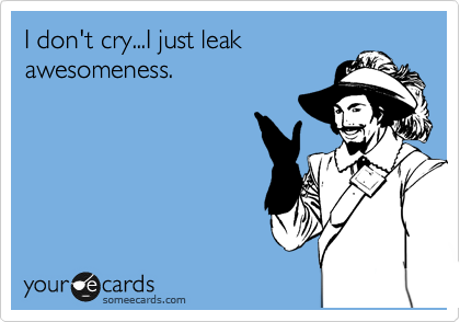 I don't cry...I just leak
awesomeness.