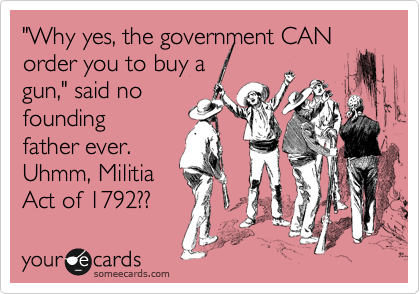 "Why yes, the government CAN order you to buy a 
gun," said no
founding
father ever.
Uhmm, Militia
Act of 1792??