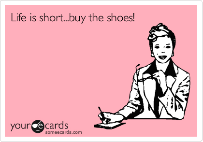 Life is short...buy the shoes!