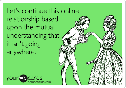 Let's continue this online  relationship based
upon the mutual
understanding that
it isn't going
anywhere.