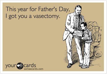 This year for Father's Day,
I got you a vasectomy. 