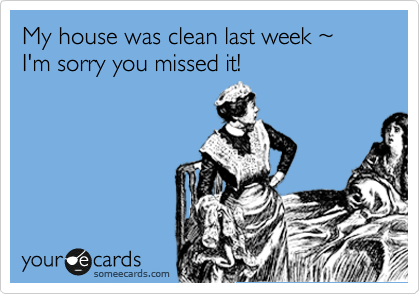 My house was clean last week %7E I'm sorry you missed it!