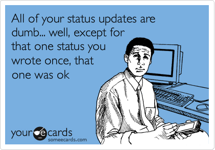 All of your status updates are dumb... well, except for
that one status you
wrote once, that
one was ok