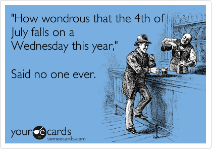 "How wondrous that the 4th of
July falls on a
Wednesday this year,"

Said no one ever.