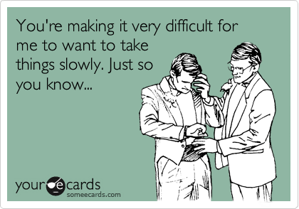 You're making it very difficult for me to want to take
things slowly. Just so
you know...