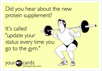 Did you hear about the new protein supplement?

It's called
"update your
status every time you
go to the gym."