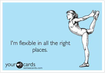 




   I'm flexible in all the right
                places.