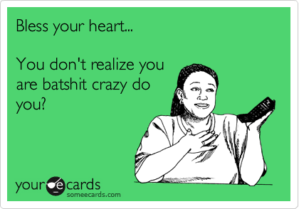 Bless your heart...

You don't realize you
are batshit crazy do
you?