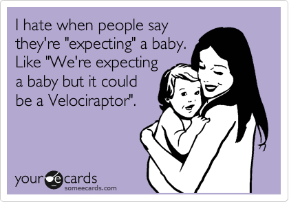 I hate when people say
they're "expecting" a baby.
Like "We're expecting
a baby but it could
be a Velociraptor".