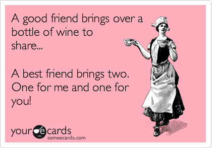 A good friend brings over a
bottle of wine to
share...

A best friend brings two. 
One for me and one for
you!