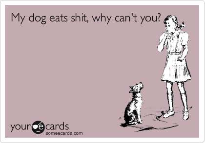 My dog eats shit, why can't you?