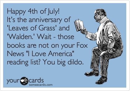 Happy 4th of July!
It's the anniversary of
'Leaves of Grass' and 
'Walden.' Wait - those
books are not on your Fox
News "I Love America"
reading list? You big dildo.