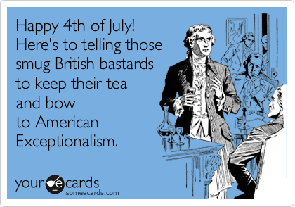 Happy 4th of July!
Here's to telling those
smug British bastards
to keep their tea 
and bow
to American
Exceptionalism. 