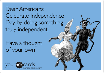 Dear Americans:
Celebrate Independence
Day by doing something
truly independent:

Have a thought
of your own