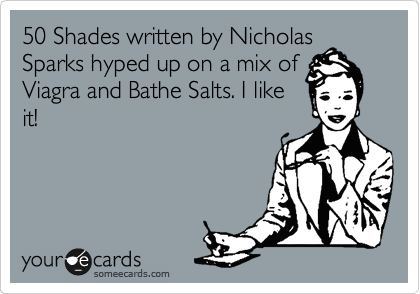 50 Shades written by Nicholas
Sparks hyped up on a mix of
Viagra and Bathe Salts. I like
it!