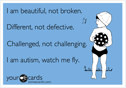 I am beautiful, not broken.

Different, not defective.

Challenged, not challenging.

I am autism, watch me fly. 