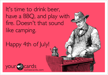 It's time to drink beer,
have a BBQ, and play with
fire. Doesn't that sound
like camping.
 
Happy 4th of July! 