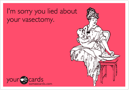 I'm sorry you lied about
your vasectomy.