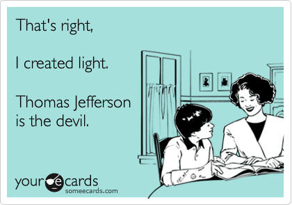 That's right,

I created light.

Thomas Jefferson
is the devil.