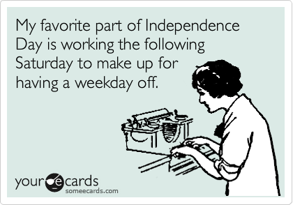My favorite part of Independence Day is working the following Saturday to make up for
having a weekday off.