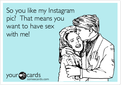 So you like my Instagram
pic?  That means you
want to have sex
with me!
