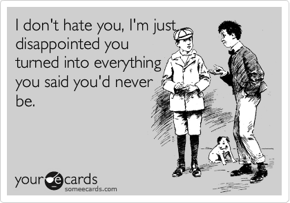 I don't hate you, I'm just disappointed you
turned into everything
you said you'd never
be.

