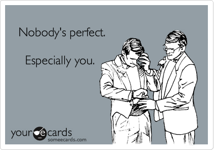    
  Nobody's perfect. 

    Especially you.