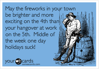 May the fireworks in your town
be brighter and more
exciting on the 4th than
your hangover at work
on the 5th.  Middle of
the week one day
holidays suck!