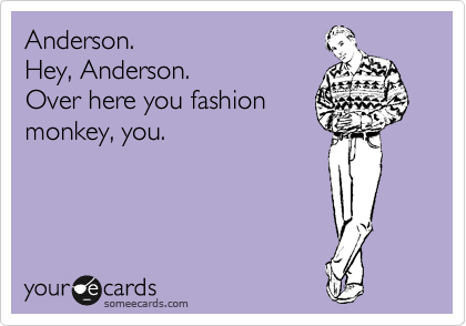 Anderson.
Hey, Anderson.
Over here you fashion
monkey, you.