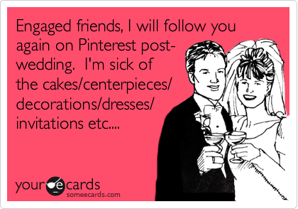 Engaged friends, I will follow you again on Pinterest post-
wedding.  I'm sick of
the cakes/centerpieces/
decorations/dresses/
invitations etc.... 