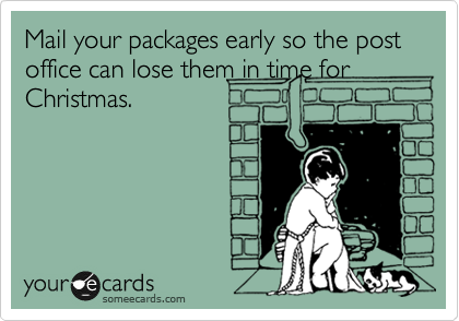 Mail your packages early so the post office can lose them in time for Christmas.