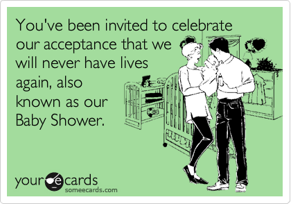 You've been invited to celebrate our acceptance that we
will never have lives
again, also
known as our
Baby Shower. 