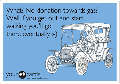 What? No donation towards gas? Well if you get out and start
walking you'll get
there eventually ;-%29