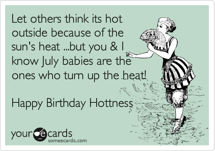 Let others think its hot
outside because of the
sun's heat ...but you & I
know July babies are the
ones who turn up the heat! 

Happy Birthday Hottness