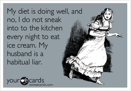 My diet is doing well, and
no, I do not sneak
into to the kitchen
every night to eat
ice cream. My
husband is a
habitual liar.