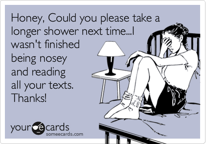 Honey, Could you please take a
longer shower next time...I
wasn't finished
being nosey
and reading
all your texts. 
Thanks!  