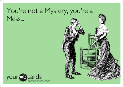 You're not a Mystery, you're a
Mess...
