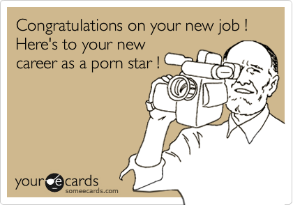 Congratulations on your new job !
Here's to your new
career as a porn star !