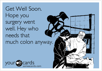 Get Well Soon.
Hope you
surgery went
well. Hey who
needs that
much colon anyway.
