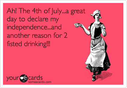 Ah! The 4th of July...a great
day to declare my
independence...and
another reason for 2
fisted drinking!!!