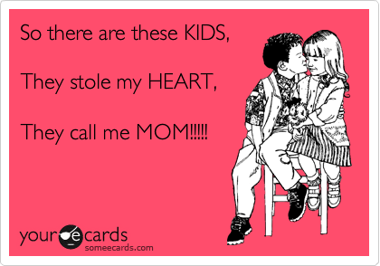 So there are these KIDS, 

They stole my HEART,
 
They call me MOM!!!!!