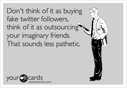 Don't think of it as buying
fake twitter followers,
think of it as outsourcing
your imaginary friends.
That sounds less pathetic.