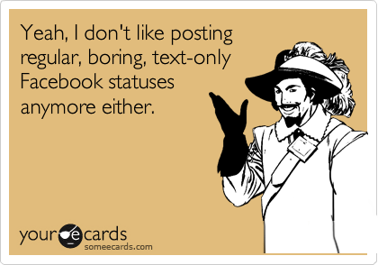 Yeah, I don't like posting
regular, boring, text-only
Facebook statuses
anymore either.