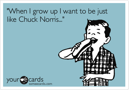 "When I grow up I want to be just like Chuck Norris..."