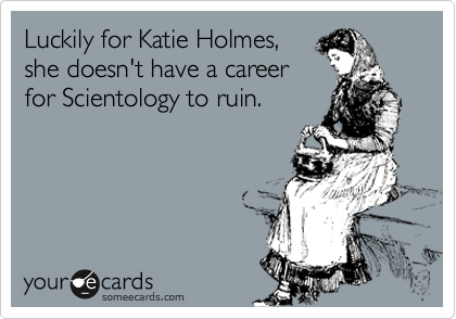 Luckily for Katie Holmes,
she doesn't have a career
for Scientology to ruin.