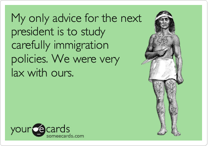 My only advice for the next
president is to study
carefully immigration
policies. We were very
lax with ours.