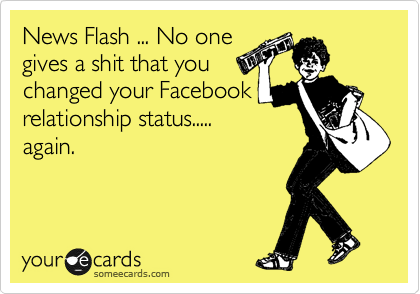 News Flash ... No one
gives a shit that you
changed your Facebook
relationship status.....
again.