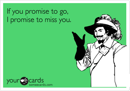 If you promise to go,
I promise to miss you.