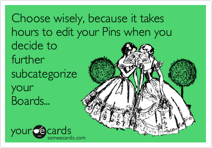 Choose wisely, because it takes hours to edit your Pins when you decide to
further
subcategorize
your
Boards...