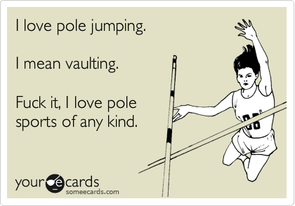 I love pole jumping.

I mean vaulting.

Fuck it, I love pole   
sports of any kind.